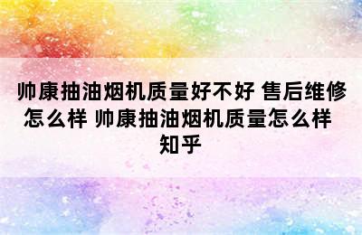 帅康抽油烟机质量好不好 售后维修怎么样 帅康抽油烟机质量怎么样 知乎